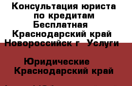 Консультация юриста по кредитам.Бесплатная - Краснодарский край, Новороссийск г. Услуги » Юридические   . Краснодарский край